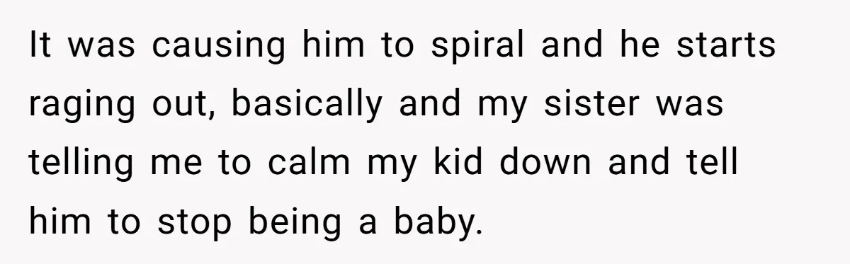 It was causing him to spiral and he starts raging out, basically and my sister was telling me to calm my kid down and tell him to stop being a...