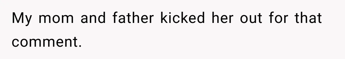 My mom and father kicked her out for that comment.