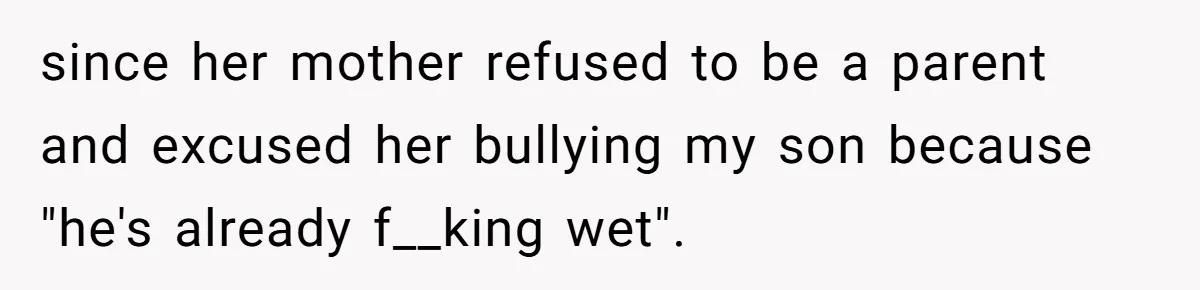 since her mother refused to be a parent and excused her bullying my son because "he's already f__king wet".