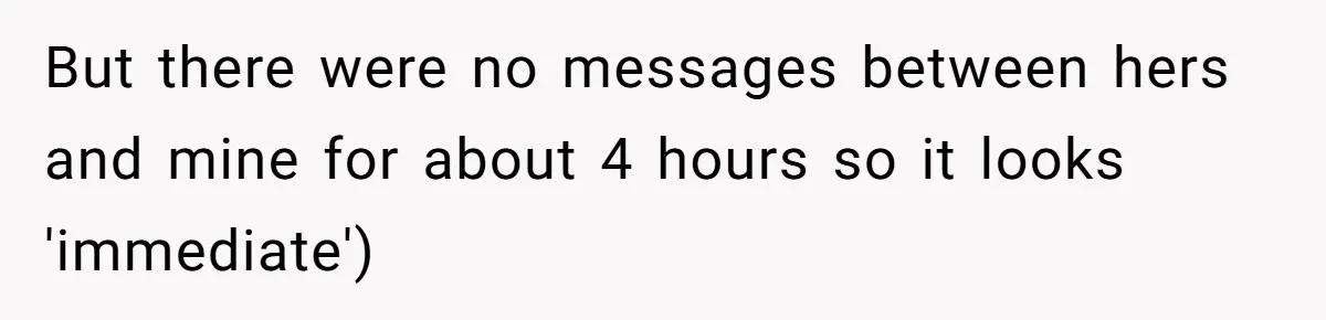 But there were no messages between hers and mine for about 4 hours so it looks 'immediate')