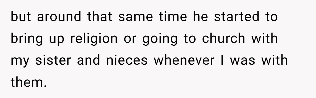Brother Withdraws From Niece’s Life After Sister’s Husband Claims He’s Going To Hell but around that same time he started to bring up religion or going to church with my sister and nieces whenever I was with them.