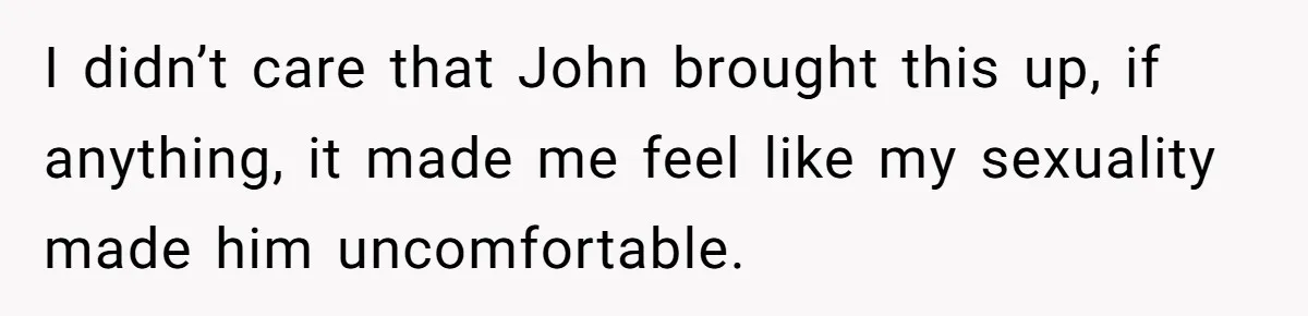 Brother Withdraws From Niece’s Life After Sister’s Husband Claims He’s Going To Hell I didn’t care that John brought this up, if anything, it made me feel like my sexuality made him uncomfortable.