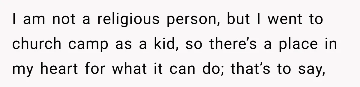 Brother Withdraws From Niece’s Life After Sister’s Husband Claims He’s Going To Hell I am not a religious person, but I went to church camp as a kid, so there’s a place in my heart for what it can do; that’s to say,