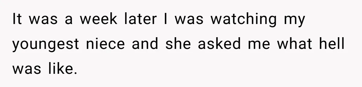 Brother Withdraws From Niece’s Life After Sister’s Husband Claims He’s Going To Hell It was a week later I was watching my youngest niece and she asked me what hell was like.