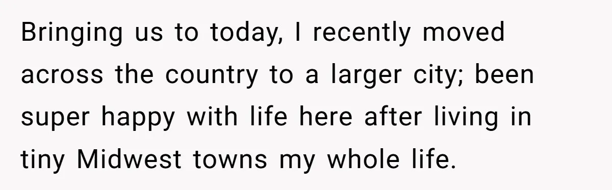 Brother Withdraws From Niece’s Life After Sister’s Husband Claims He’s Going To Hell Bringing us to today, I recently moved across the country to a larger city; been super happy with life here after living in tiny Midwest towns my whole life.