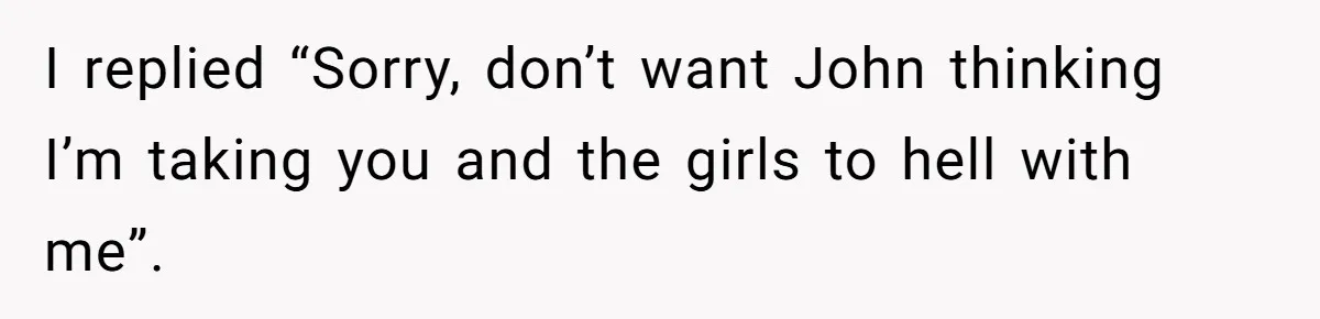 Brother Withdraws From Niece’s Life After Sister’s Husband Claims He’s Going To Hell I replied “Sorry, don’t want John thinking I’m taking you and the girls to hell with me”.