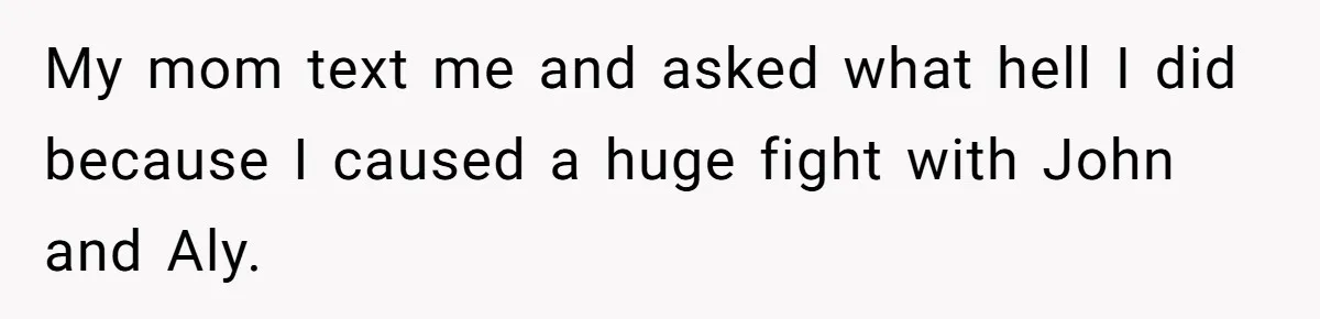 Brother Withdraws From Niece’s Life After Sister’s Husband Claims He’s Going To Hell My mom text me and asked what hell I did because I caused a huge fight with John and Aly.