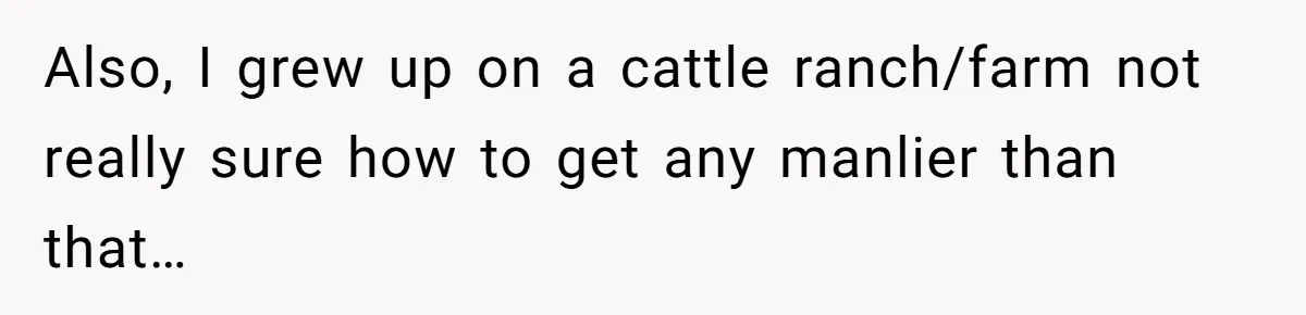 Brother Withdraws From Niece’s Life After Sister’s Husband Claims He’s Going To Hell Also, I grew up on a cattle ranch/farm not really sure how to get any manlier than that…