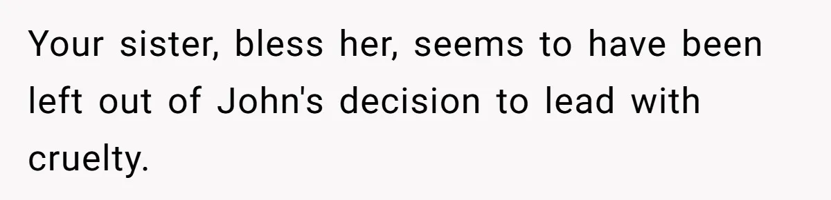 Brother Withdraws From Niece’s Life After Sister’s Husband Claims He’s Going To Hell Your sister, bless her, seems to have been left out of John's decision to lead with cruelty.