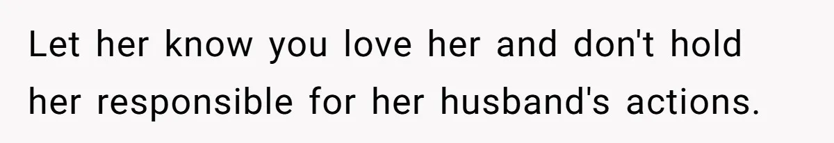 Brother Withdraws From Niece’s Life After Sister’s Husband Claims He’s Going To Hell Let her know you love her and don't hold her responsible for her husband's actions.