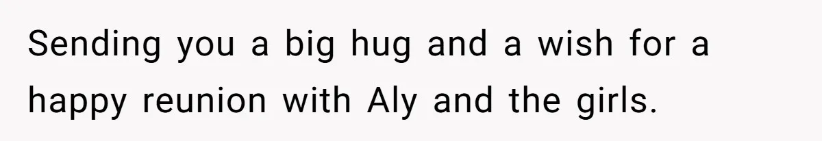 Brother Withdraws From Niece’s Life After Sister’s Husband Claims He’s Going To Hell Sending you a big hug and a wish for a happy reunion with Aly and the girls.