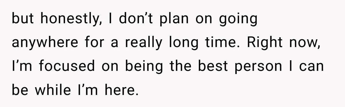 Brother Withdraws From Niece’s Life After Sister’s Husband Claims He’s Going To Hell but honestly, I don’t plan on going anywhere for a really long time. Right now, I’m focused on being the best person I can be while I’m here.