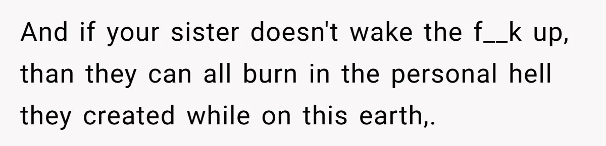 Brother Withdraws From Niece’s Life After Sister’s Husband Claims He’s Going To Hell And if your sister doesn't wake the f__k up, than they can all burn in the personal hell they created while on this earth,.