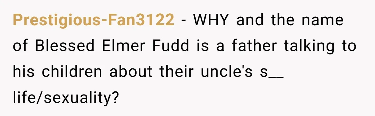 Brother Withdraws From Niece’s Life After Sister’s Husband Claims He’s Going To Hell Prestigious-Fan3122 − WHY and the name of Blessed Elmer Fudd is a father talking to his children about their uncle's s__ life/sexuality?