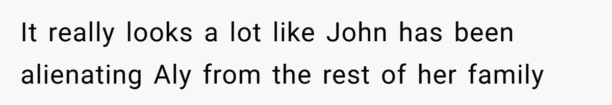 Brother Withdraws From Niece’s Life After Sister’s Husband Claims He’s Going To Hell It really looks a lot like John has been alienating Aly from the rest of her family
