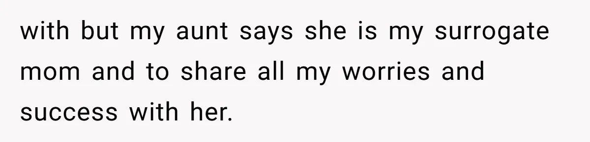 with but my aunt says she is my surrogate mom and to share all my worries and success with her.