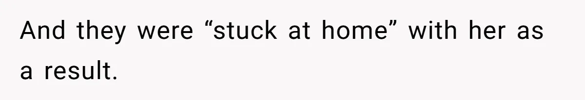 And they were “stuck at home” with her as a result.