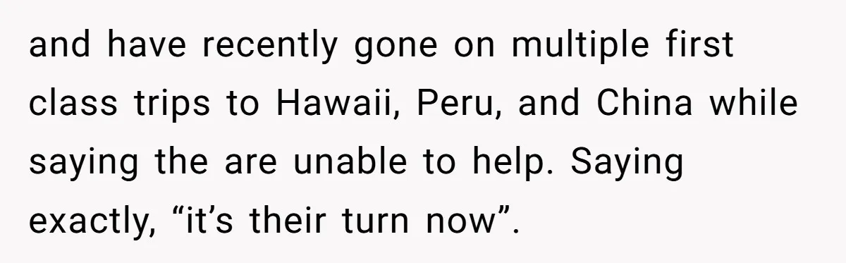He Exposed His Parents’ Double Standard After They Cut Him Off Financially While Spoiling His Sisters — Now the Family Calls Him the Drama Starter and have recently gone on multiple first class trips to Hawaii, Peru, and China while saying the are unable to help. Saying exactly, “it’s their turn now”.