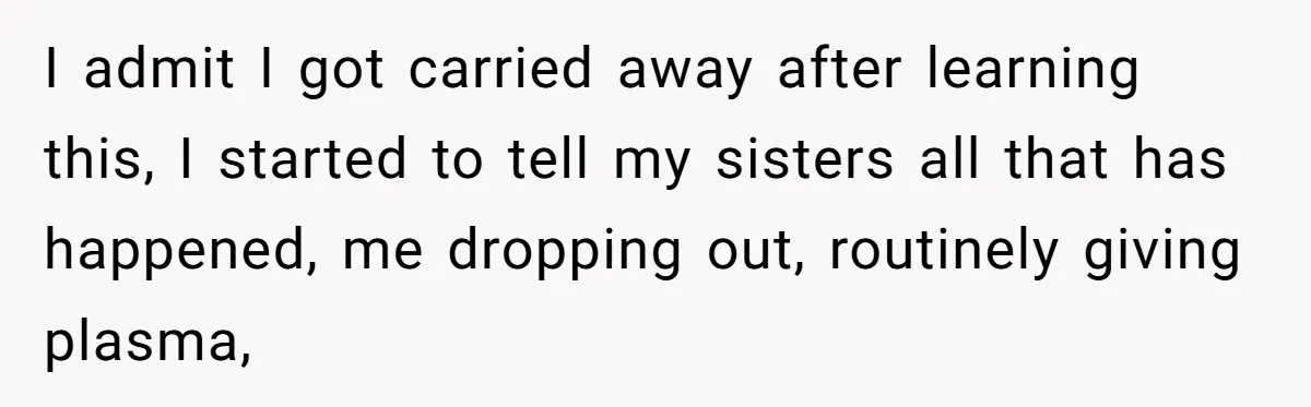 He Exposed His Parents’ Double Standard After They Cut Him Off Financially While Spoiling His Sisters — Now the Family Calls Him the Drama Starter I admit I got carried away after learning this, I started to tell my sisters all that has happened, me dropping out, routinely giving plasma,