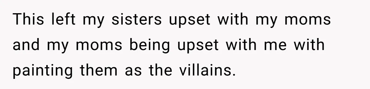 He Exposed His Parents’ Double Standard After They Cut Him Off Financially While Spoiling His Sisters — Now the Family Calls Him the Drama Starter This left my sisters upset with my moms and my moms being upset with me with painting them as the villains.