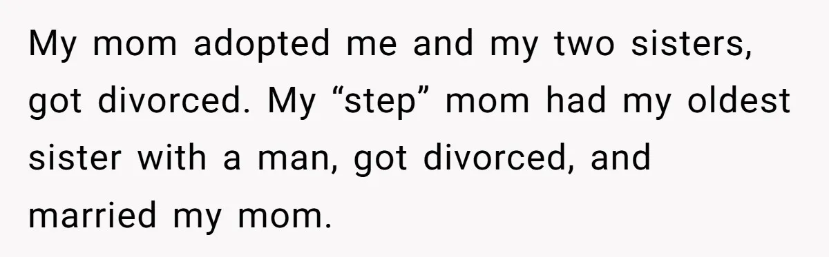 He Exposed His Parents’ Double Standard After They Cut Him Off Financially While Spoiling His Sisters — Now the Family Calls Him the Drama Starter My mom adopted me and my two sisters, got divorced. My “step” mom had my oldest sister with a man, got divorced, and married my mom.