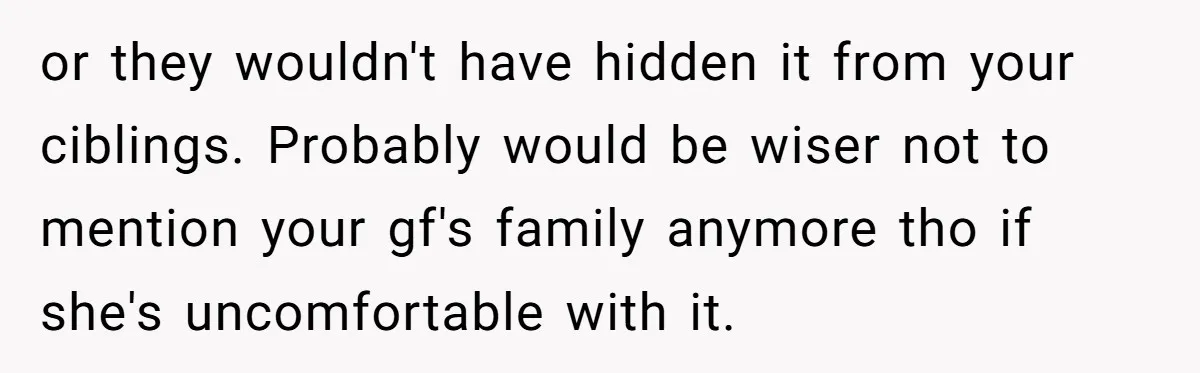 He Exposed His Parents’ Double Standard After They Cut Him Off Financially While Spoiling His Sisters — Now the Family Calls Him the Drama Starter or they wouldn't have hidden it from your ciblings. Probably would be wiser not to mention your gf's family anymore tho if she's uncomfortable with it.