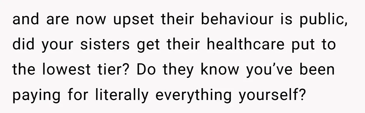 He Exposed His Parents’ Double Standard After They Cut Him Off Financially While Spoiling His Sisters — Now the Family Calls Him the Drama Starter and are now upset their behaviour is public, did your sisters get their healthcare put to the lowest tier? Do they know you’ve been paying for literally everything yourself?