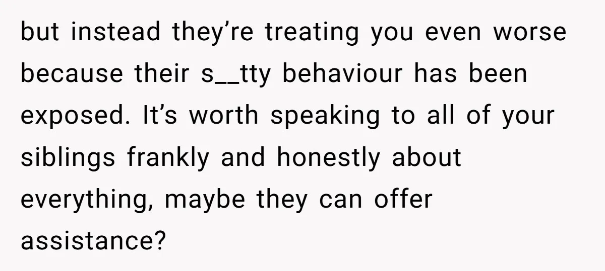 He Exposed His Parents’ Double Standard After They Cut Him Off Financially While Spoiling His Sisters — Now the Family Calls Him the Drama Starter but instead they’re treating you even worse because their s__tty behaviour has been exposed. It’s worth speaking to all of your siblings frankly and honestly about everything, maybe they can...