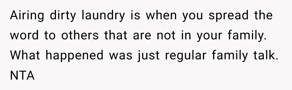 He Exposed His Parents’ Double Standard After They Cut Him Off Financially While Spoiling His Sisters — Now the Family Calls Him the Drama Starter Airing dirty laundry is when you spread the word to others that are not in your family. What happened was just regular family talk. NTA