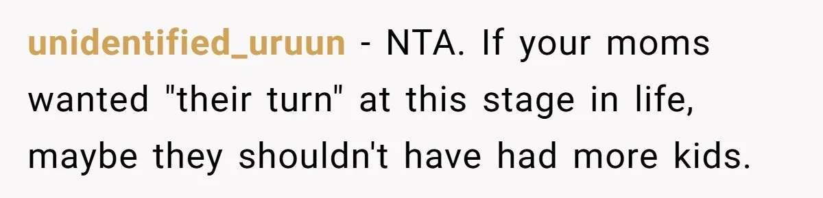 He Exposed His Parents’ Double Standard After They Cut Him Off Financially While Spoiling His Sisters — Now the Family Calls Him the Drama Starter unidentified_uruun − NTA. If your moms wanted "their turn" at this stage in life, maybe they shouldn't have had more kids.