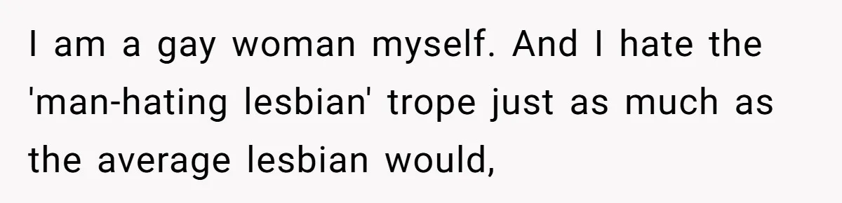 He Exposed His Parents’ Double Standard After They Cut Him Off Financially While Spoiling His Sisters — Now the Family Calls Him the Drama Starter I am a gay woman myself. And I hate the 'man-hating lesbian' trope just as much as the average lesbian would,