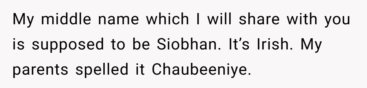 Young Adult, Named 'Siobhan', Plans Legal Name Change As No One Can Pronounce It My middle name which I will share with you is supposed to be Siobhan. It’s Irish. My parents spelled it Chaubeeniye.