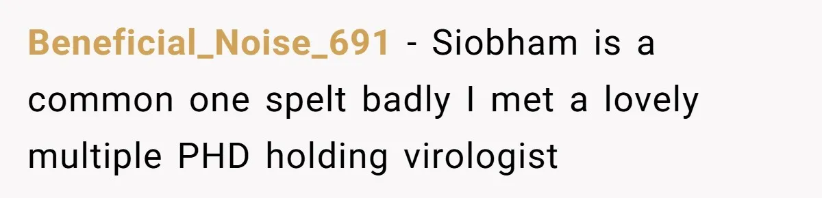 Young Adult, Named 'Siobhan', Plans Legal Name Change As No One Can Pronounce It Beneficial_Noise_691 − Siobham is a common one spelt badly I met a lovely multiple PHD holding virologist