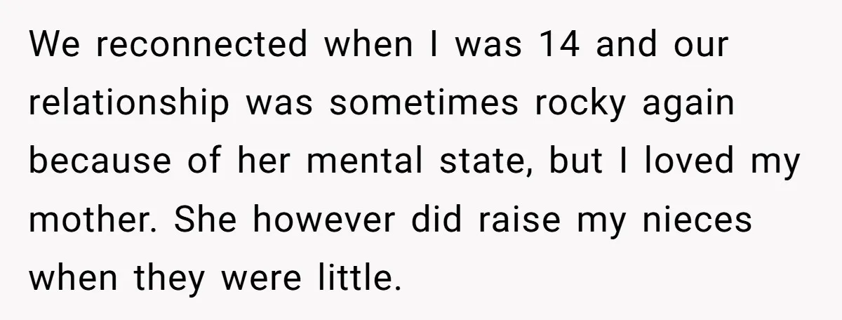 She Honored Her Late Mother With a Baby Name — Her Sister Says She Can’t Use It Because Her 17-Year-Old Niece Already “Claimed” It for Her Future Daughter We reconnected when I was 14 and our relationship was sometimes rocky again because of her mental state, but I loved my mother. She however did raise my nieces when...
