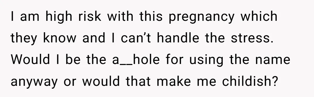 She Honored Her Late Mother With a Baby Name — Her Sister Says She Can’t Use It Because Her 17-Year-Old Niece Already “Claimed” It for Her Future Daughter I am high risk with this pregnancy which they know and I can’t handle the stress. Would I be the a__hole for using the name anyway or would that make...