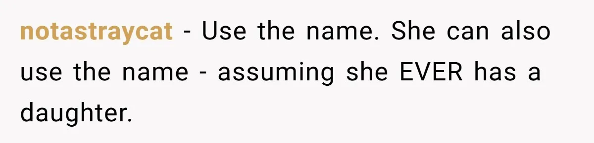 She Honored Her Late Mother With a Baby Name — Her Sister Says She Can’t Use It Because Her 17-Year-Old Niece Already “Claimed” It for Her Future Daughter notastraycat − Use the name. She can also use the name - assuming she EVER has a daughter.