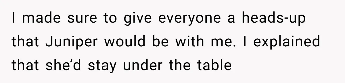 She Brought Her Service Dog to a Family Dinner to Manage Sensory Overload, and Her Aunt Called Her Self-Centered for It I made sure to give everyone a heads-up that Juniper would be with me. I explained that she’d stay under the table
