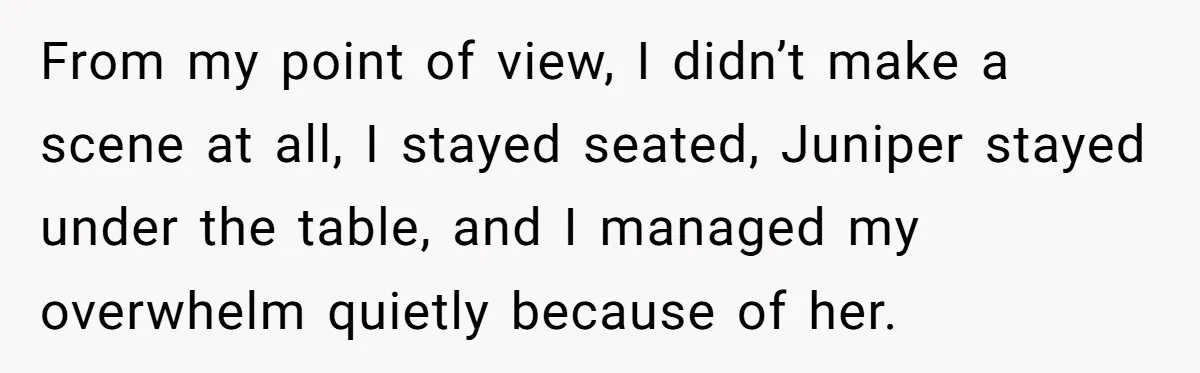 She Brought Her Service Dog to a Family Dinner to Manage Sensory Overload, and Her Aunt Called Her Self-Centered for It From my point of view, I didn’t make a scene at all, I stayed seated, Juniper stayed under the table, and I managed my overwhelm quietly because of her.