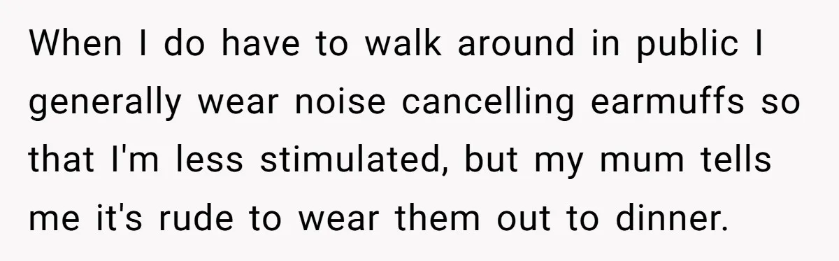 She Brought Her Service Dog to a Family Dinner to Manage Sensory Overload, and Her Aunt Called Her Self-Centered for It When I do have to walk around in public I generally wear noise cancelling earmuffs so that I'm less stimulated, but my mum tells me it's rude to wear them...
