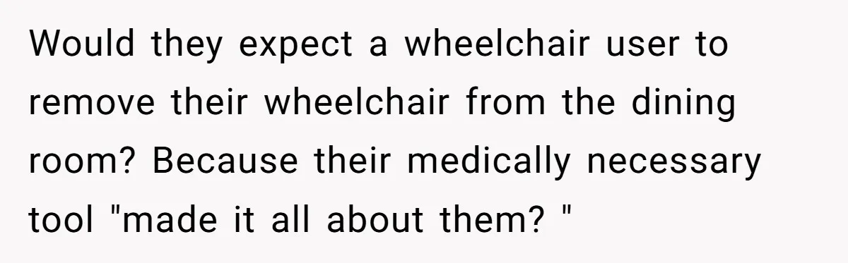 She Brought Her Service Dog to a Family Dinner to Manage Sensory Overload, and Her Aunt Called Her Self-Centered for It Would they expect a wheelchair user to remove their wheelchair from the dining room? Because their medically necessary tool "made it all about them? "