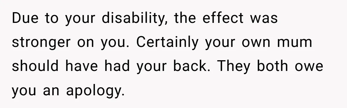 She Brought Her Service Dog to a Family Dinner to Manage Sensory Overload, and Her Aunt Called Her Self-Centered for It Due to your disability, the effect was stronger on you. Certainly your own mum should have had your back. They both owe you an apology.