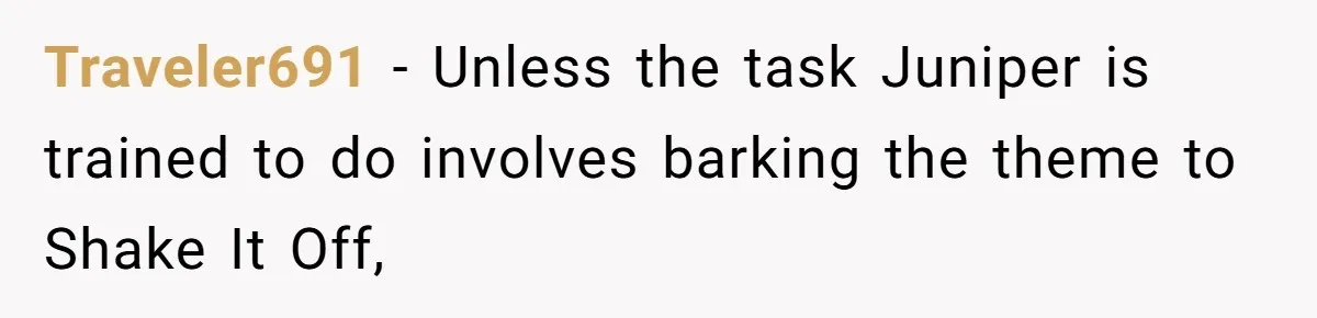 She Brought Her Service Dog to a Family Dinner to Manage Sensory Overload, and Her Aunt Called Her Self-Centered for It Traveler691 − Unless the task Juniper is trained to do involves barking the theme to Shake It Off,