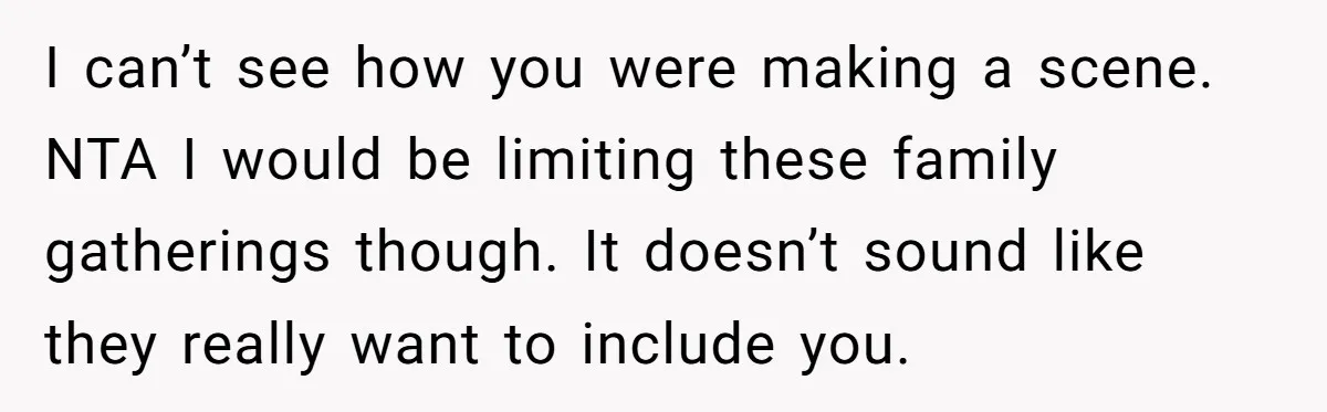 She Brought Her Service Dog to a Family Dinner to Manage Sensory Overload, and Her Aunt Called Her Self-Centered for It I can’t see how you were making a scene. NTA I would be limiting these family gatherings though. It doesn’t sound like they really want to include you.