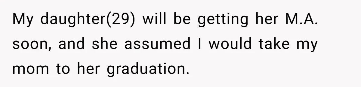 She’s Burned Out From Years of Caregiving and Doesn’t Want to Take Her Incontinent Mom to Her Daughter’s Graduation — Now Her Daughter Feels Caught in the Middle My daughter(29) will be getting her M.A. soon, and she assumed I would take my mom to her graduation.