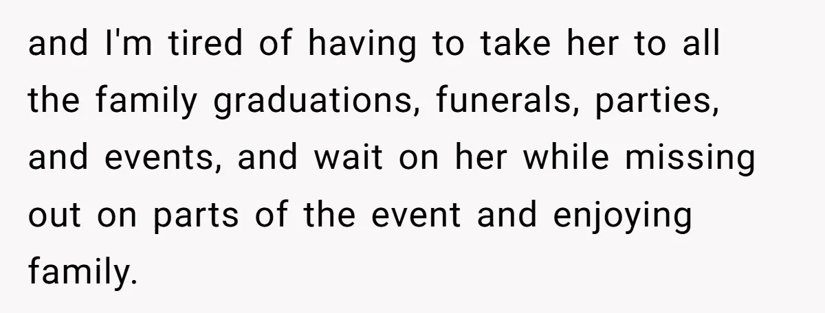 She’s Burned Out From Years of Caregiving and Doesn’t Want to Take Her Incontinent Mom to Her Daughter’s Graduation — Now Her Daughter Feels Caught in the Middle and I'm tired of having to take her to all the family graduations, funerals, parties, and events, and wait on her while missing out on parts of the event and...