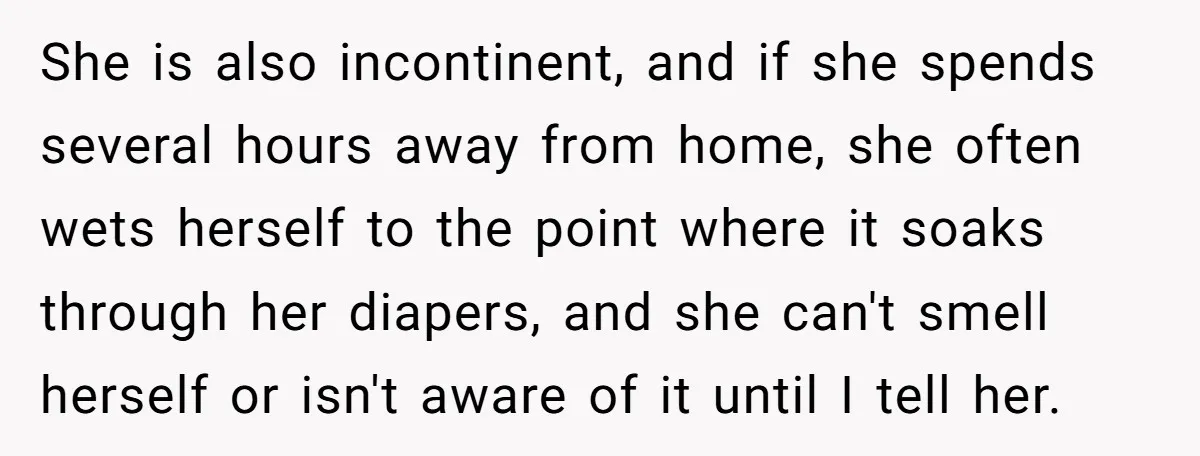 She’s Burned Out From Years of Caregiving and Doesn’t Want to Take Her Incontinent Mom to Her Daughter’s Graduation — Now Her Daughter Feels Caught in the Middle She is also incontinent, and if she spends several hours away from home, she often wets herself to the point where it soaks through her diapers, and she can't smell...