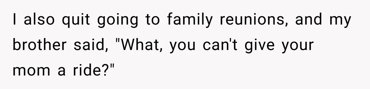 She’s Burned Out From Years of Caregiving and Doesn’t Want to Take Her Incontinent Mom to Her Daughter’s Graduation — Now Her Daughter Feels Caught in the Middle I also quit going to family reunions, and my brother said, "What, you can't give your mom a ride?"