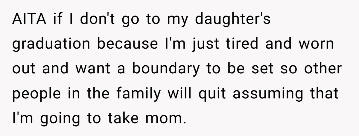 She’s Burned Out From Years of Caregiving and Doesn’t Want to Take Her Incontinent Mom to Her Daughter’s Graduation — Now Her Daughter Feels Caught in the Middle AITA if I don't go to my daughter's graduation because I'm just tired and worn out and want a boundary to be set so other people in the family will...