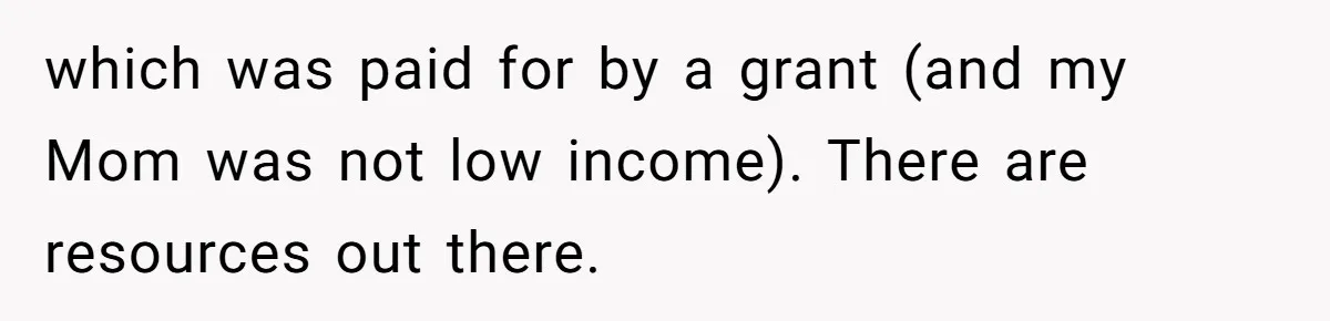 She’s Burned Out From Years of Caregiving and Doesn’t Want to Take Her Incontinent Mom to Her Daughter’s Graduation — Now Her Daughter Feels Caught in the Middle which was paid for by a grant (and my Mom was not low income). There are resources out there.