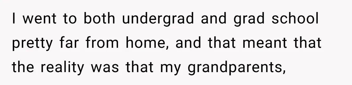 She’s Burned Out From Years of Caregiving and Doesn’t Want to Take Her Incontinent Mom to Her Daughter’s Graduation — Now Her Daughter Feels Caught in the Middle I went to both undergrad and grad school pretty far from home, and that meant that the reality was that my grandparents,